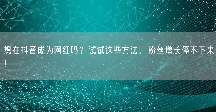 想在抖音成为网红吗？试试这些方法，粉丝增长停不下来！