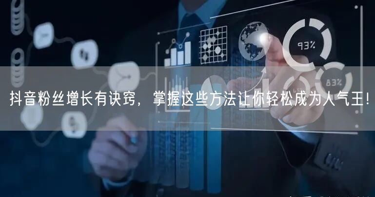 抖音粉丝增长有诀窍，掌握这些方法让你轻松成为人气王！