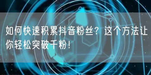 如何快速积累抖音粉丝？这个方法让你轻松突破千粉！