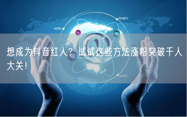 想成为抖音红人？试试这些方法涨粉突破千人大关！