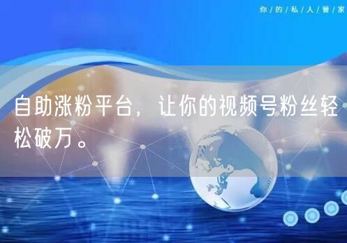 自助涨粉平台，让你的视频号粉丝轻松破万。