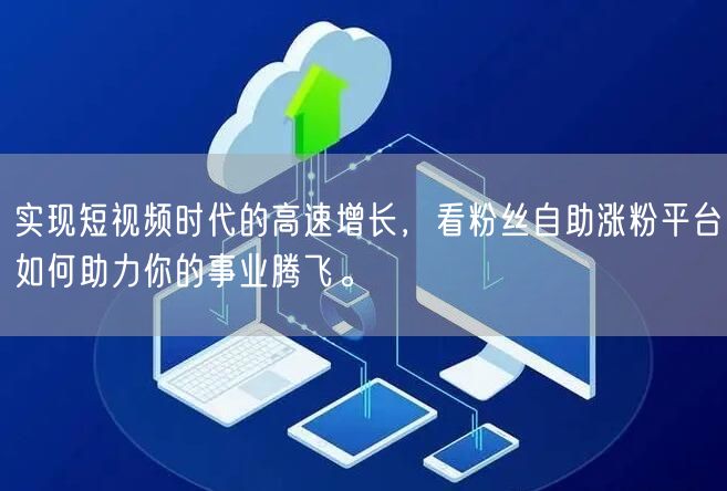 实现短视频时代的高速增长，看粉丝自助涨粉平台如何助力你的事业腾飞。