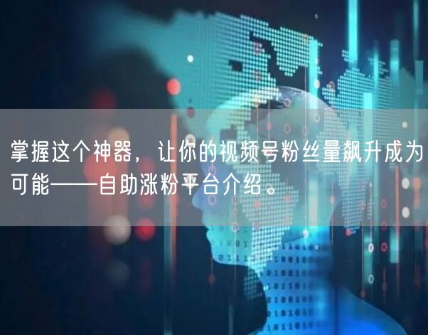 掌握这个神器，让你的视频号粉丝量飙升成为可能——自助涨粉平台介绍。