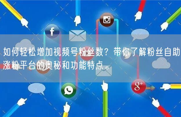 如何轻松增加视频号粉丝数？带你了解粉丝自助涨粉平台的奥秘和功能特点。