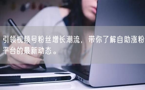 引领视频号粉丝增长潮流，带你了解自助涨粉平台的最新动态。