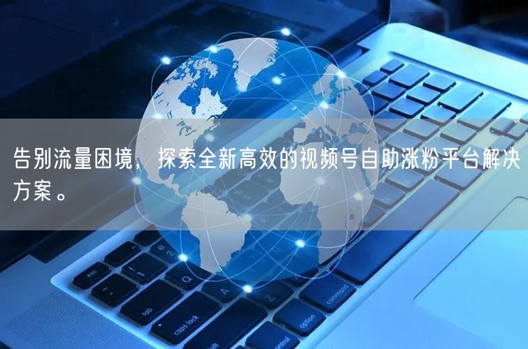 告别流量困境，探索全新高效的视频号自助涨粉平台解决方案。