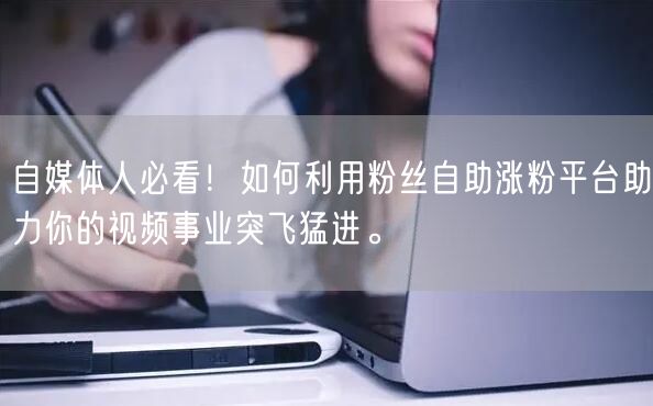 自媒体人必看！如何利用粉丝自助涨粉平台助力你的视频事业突飞猛进。