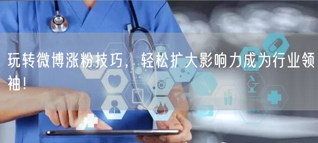 玩转微博涨粉技巧，轻松扩大影响力成为行业领袖！
