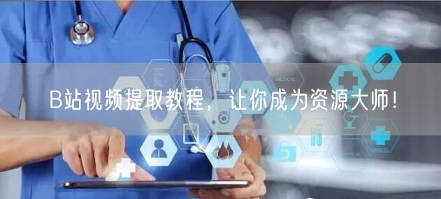 B站视频提取教程，让你成为资源大师！