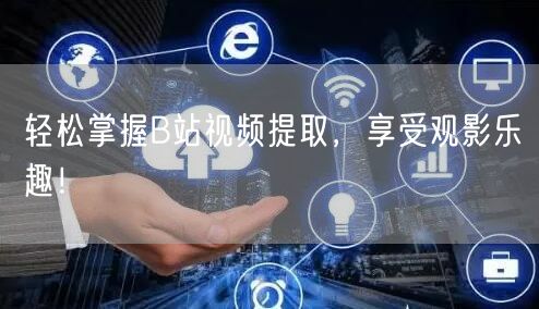 轻松掌握B站视频提取，享受观影乐趣！