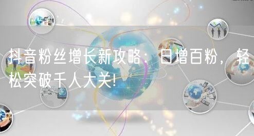抖音粉丝增长新攻略：日增百粉，轻松突破千人大关!
