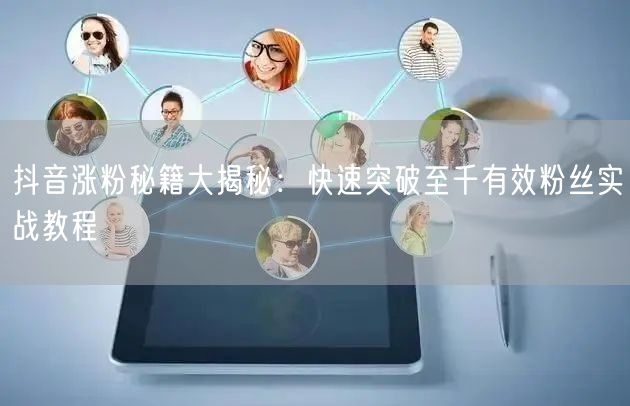抖音涨粉秘籍大揭秘：快速突破至千有效粉丝实战教程