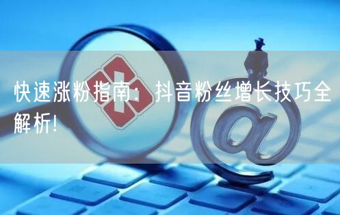 快速涨粉指南：抖音粉丝增长技巧全解析!