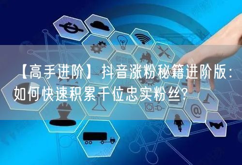 【高手进阶】抖音涨粉秘籍进阶版：如何快速积累千位忠实粉丝?