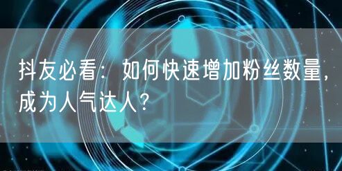 抖友必看：如何快速增加粉丝数量，成为人气达人？