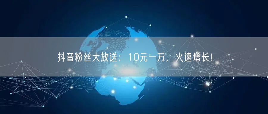 抖音粉丝大放送：10元一万，火速增长！