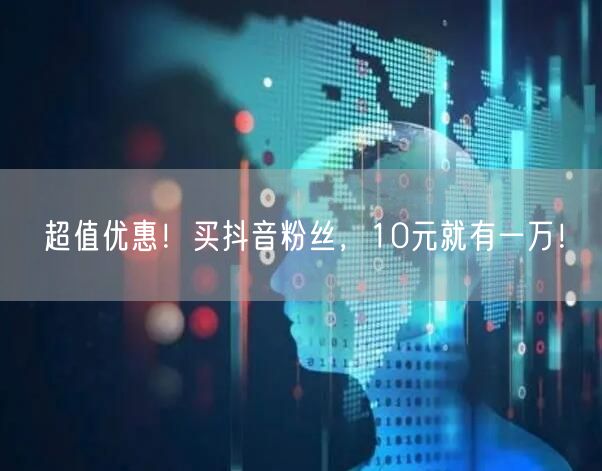 超值优惠！买抖音粉丝，10元就有一万！