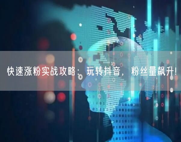 快速涨粉实战攻略：玩转抖音，粉丝量飙升!