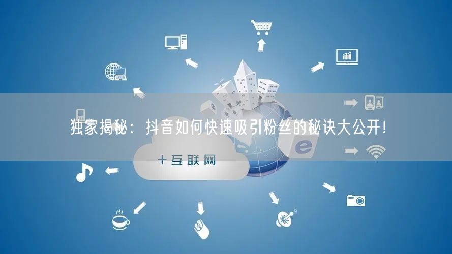 独家揭秘：抖音如何快速吸引粉丝的秘诀大公开！