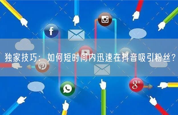 独家技巧：如何短时间内迅速在抖音吸引粉丝？