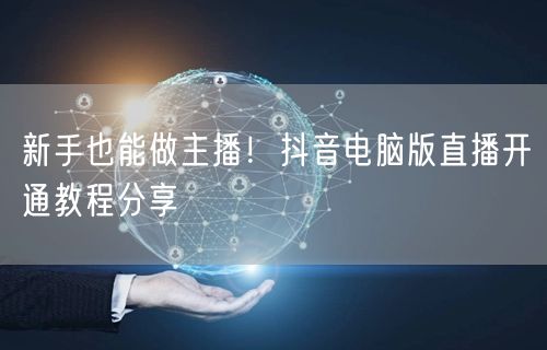 新手也能做主播！抖音电脑版直播开通教程分享