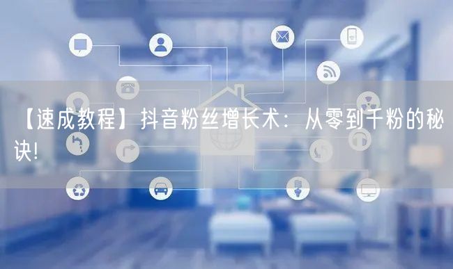【速成教程】抖音粉丝增长术：从零到千粉的秘诀!