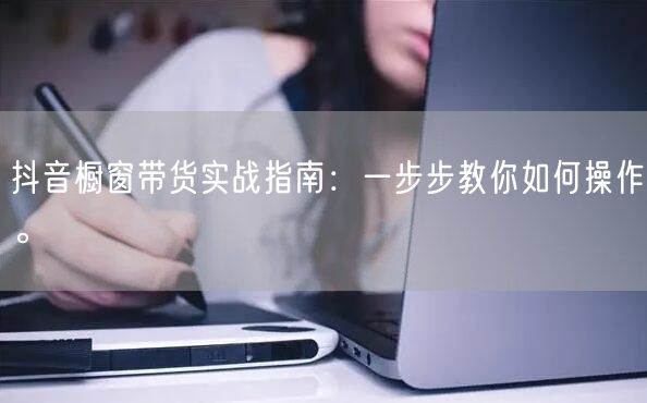 抖音橱窗带货实战指南：一步步教你如何操作。