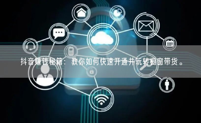 抖音赚钱秘籍：教你如何快速开通并玩转橱窗带货。