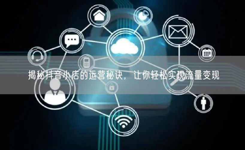 揭秘抖音小店的运营秘诀，让你轻松实现流量变现