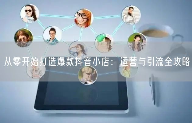 从零开始打造爆款抖音小店：运营与引流全攻略