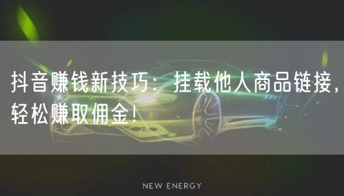 抖音赚钱新技巧：挂载他人商品链接，轻松赚取佣金！