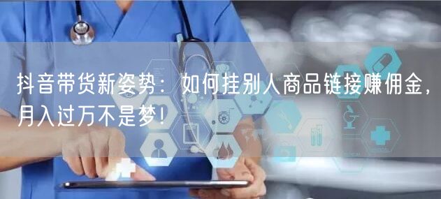 抖音带货新姿势：如何挂别人商品链接赚佣金，月入过万不是梦！