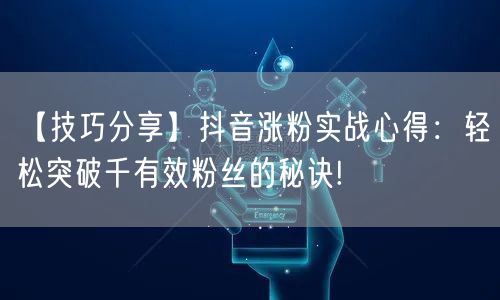 【技巧分享】抖音涨粉实战心得：轻松突破千有效粉丝的秘诀!