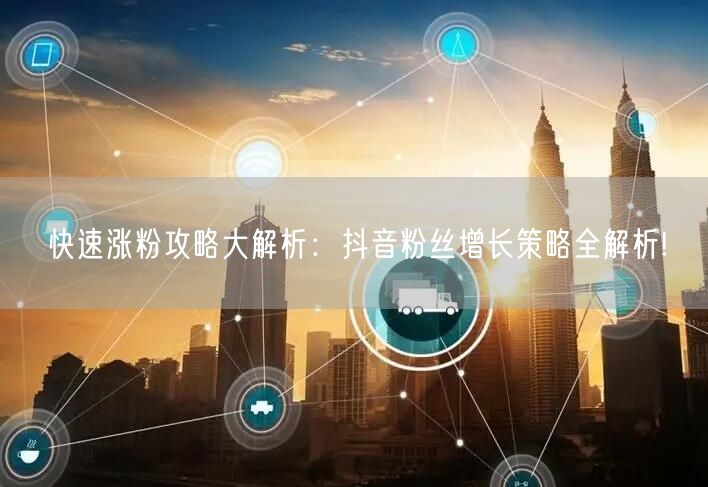 快速涨粉攻略大解析：抖音粉丝增长策略全解析!