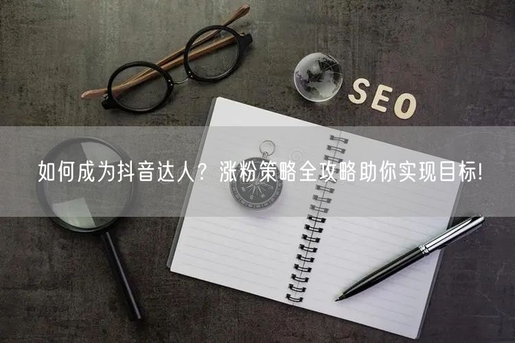 如何成为抖音达人？涨粉策略全攻略助你实现目标!