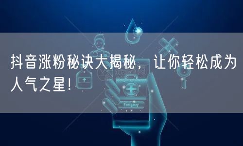 抖音涨粉秘诀大揭秘，让你轻松成为人气之星！