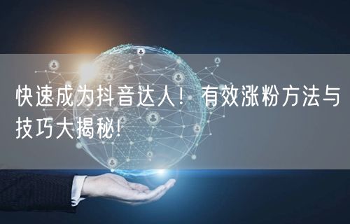 快速成为抖音达人！有效涨粉方法与技巧大揭秘!