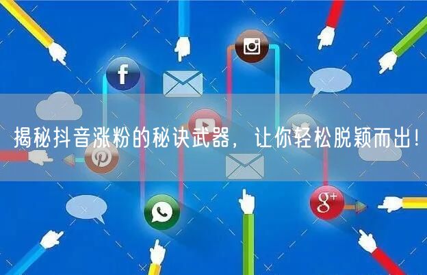 揭秘抖音涨粉的秘诀武器，让你轻松脱颖而出！