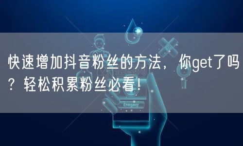 快速增加抖音粉丝的方法，你get了吗？轻松积累粉丝必看！