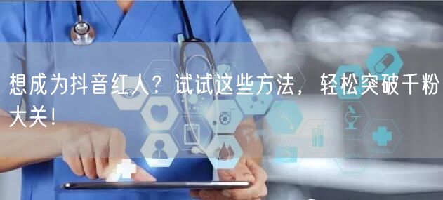 想成为抖音红人？试试这些方法，轻松突破千粉大关！