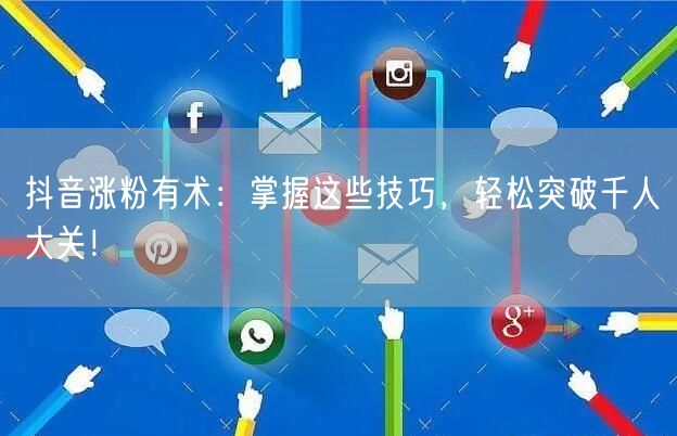 抖音涨粉有术：掌握这些技巧，轻松突破千人大关！