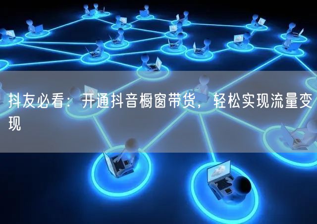 抖友必看：开通抖音橱窗带货，轻松实现流量变现