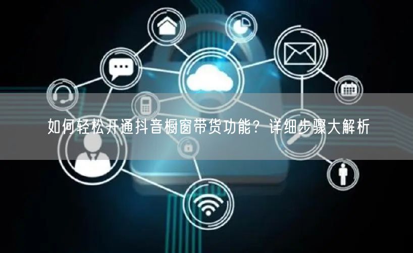 如何轻松开通抖音橱窗带货功能？详细步骤大解析
