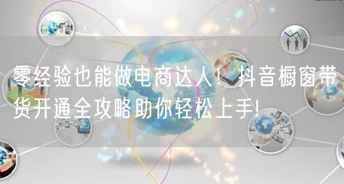 零经验也能做电商达人！抖音橱窗带货开通全攻略助你轻松上手!