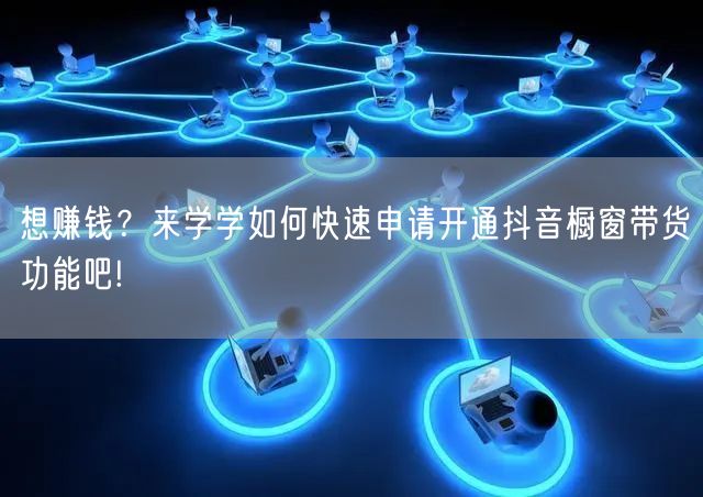 想赚钱？来学学如何快速申请开通抖音橱窗带货功能吧!