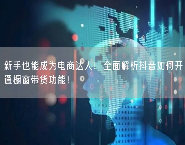 新手也能成为电商达人！全面解析抖音如何开通橱窗带货功能！