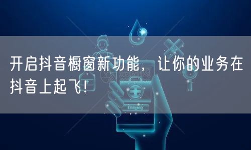 开启抖音橱窗新功能，让你的业务在抖音上起飞！