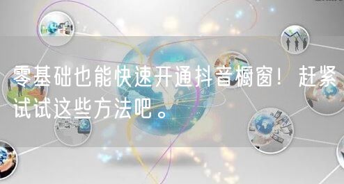 零基础也能快速开通抖音橱窗！赶紧试试这些方法吧。