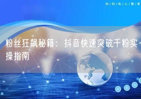 粉丝狂飙秘籍：抖音快速突破千粉实操指南