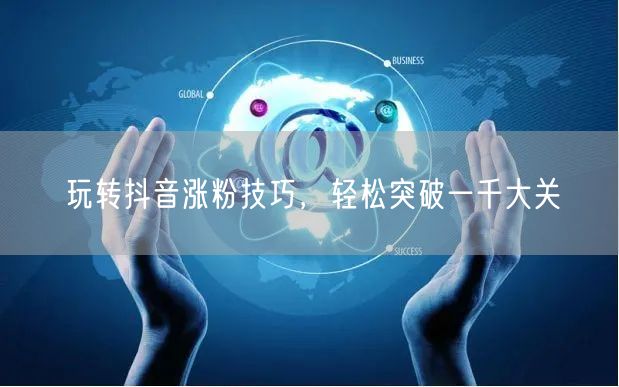 玩转抖音涨粉技巧，轻松突破一千大关